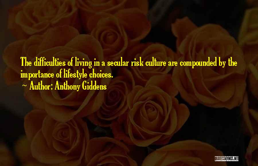 Anthony Giddens Quotes: The Difficulties Of Living In A Secular Risk Culture Are Compounded By The Importance Of Lifestyle Choices.