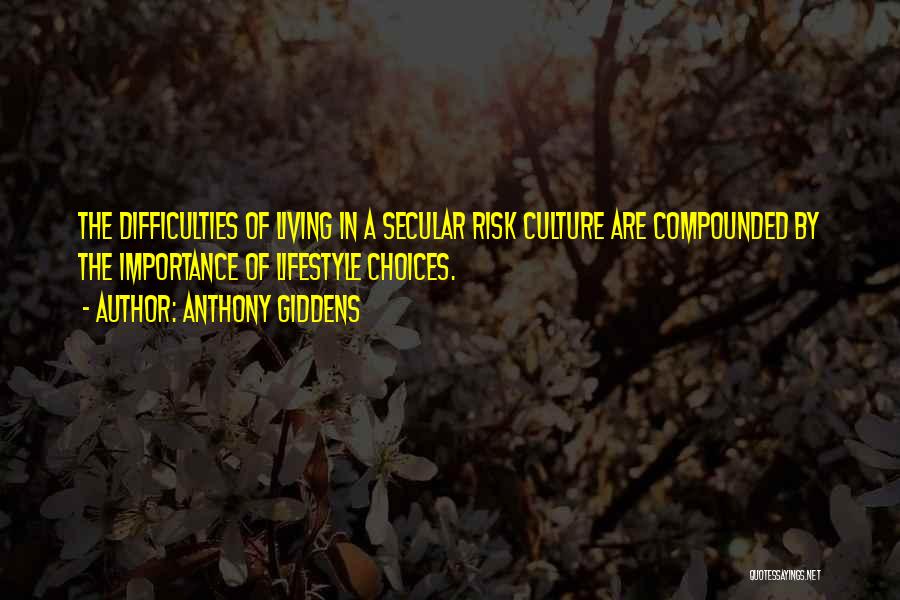 Anthony Giddens Quotes: The Difficulties Of Living In A Secular Risk Culture Are Compounded By The Importance Of Lifestyle Choices.