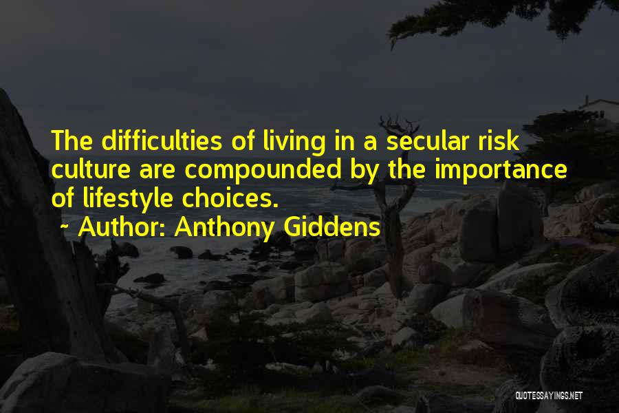 Anthony Giddens Quotes: The Difficulties Of Living In A Secular Risk Culture Are Compounded By The Importance Of Lifestyle Choices.