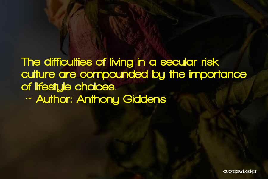Anthony Giddens Quotes: The Difficulties Of Living In A Secular Risk Culture Are Compounded By The Importance Of Lifestyle Choices.