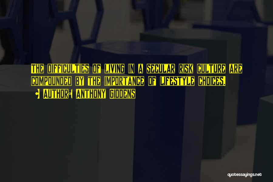 Anthony Giddens Quotes: The Difficulties Of Living In A Secular Risk Culture Are Compounded By The Importance Of Lifestyle Choices.