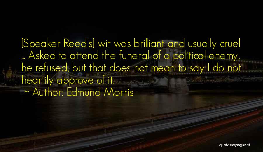 Edmund Morris Quotes: [speaker Reed's] Wit Was Brilliant And Usually Cruel ... Asked To Attend The Funeral Of A Political Enemy, He Refused,