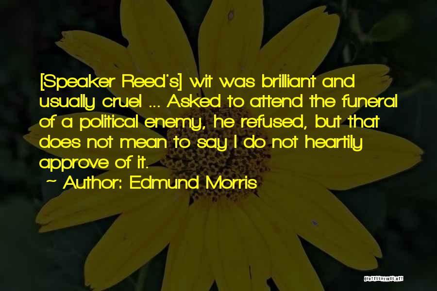 Edmund Morris Quotes: [speaker Reed's] Wit Was Brilliant And Usually Cruel ... Asked To Attend The Funeral Of A Political Enemy, He Refused,