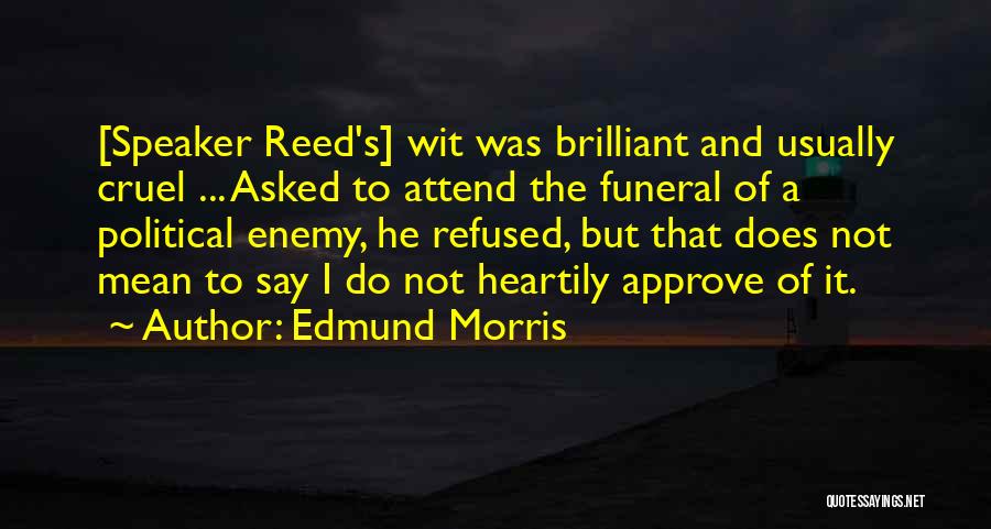 Edmund Morris Quotes: [speaker Reed's] Wit Was Brilliant And Usually Cruel ... Asked To Attend The Funeral Of A Political Enemy, He Refused,