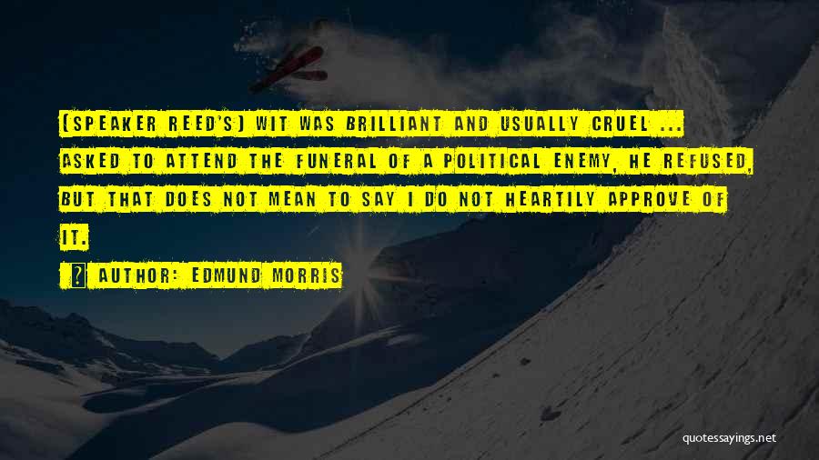 Edmund Morris Quotes: [speaker Reed's] Wit Was Brilliant And Usually Cruel ... Asked To Attend The Funeral Of A Political Enemy, He Refused,