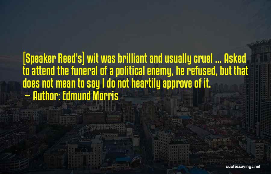 Edmund Morris Quotes: [speaker Reed's] Wit Was Brilliant And Usually Cruel ... Asked To Attend The Funeral Of A Political Enemy, He Refused,