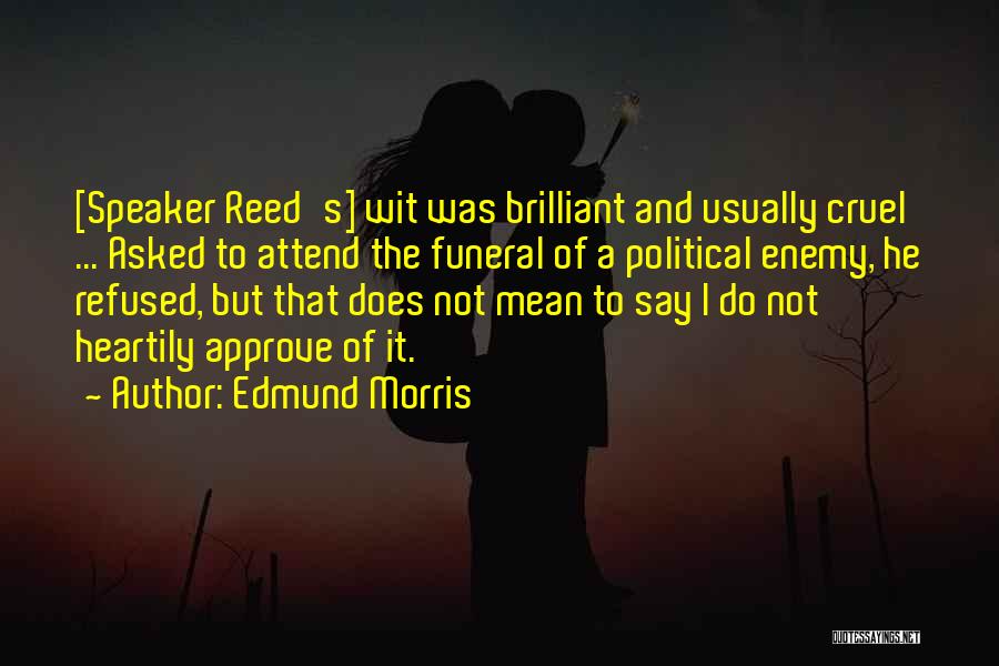 Edmund Morris Quotes: [speaker Reed's] Wit Was Brilliant And Usually Cruel ... Asked To Attend The Funeral Of A Political Enemy, He Refused,
