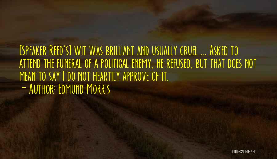 Edmund Morris Quotes: [speaker Reed's] Wit Was Brilliant And Usually Cruel ... Asked To Attend The Funeral Of A Political Enemy, He Refused,