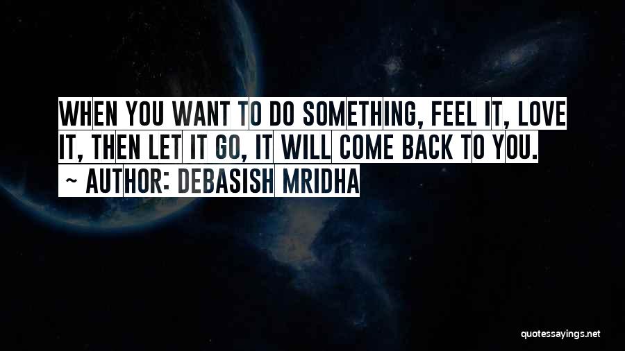 Debasish Mridha Quotes: When You Want To Do Something, Feel It, Love It, Then Let It Go, It Will Come Back To You.