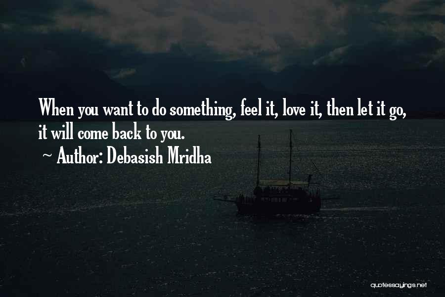 Debasish Mridha Quotes: When You Want To Do Something, Feel It, Love It, Then Let It Go, It Will Come Back To You.