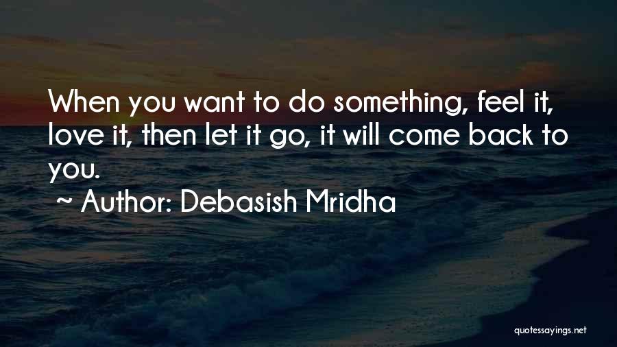 Debasish Mridha Quotes: When You Want To Do Something, Feel It, Love It, Then Let It Go, It Will Come Back To You.