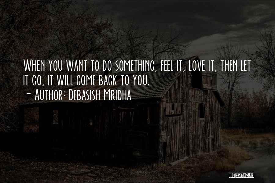 Debasish Mridha Quotes: When You Want To Do Something, Feel It, Love It, Then Let It Go, It Will Come Back To You.