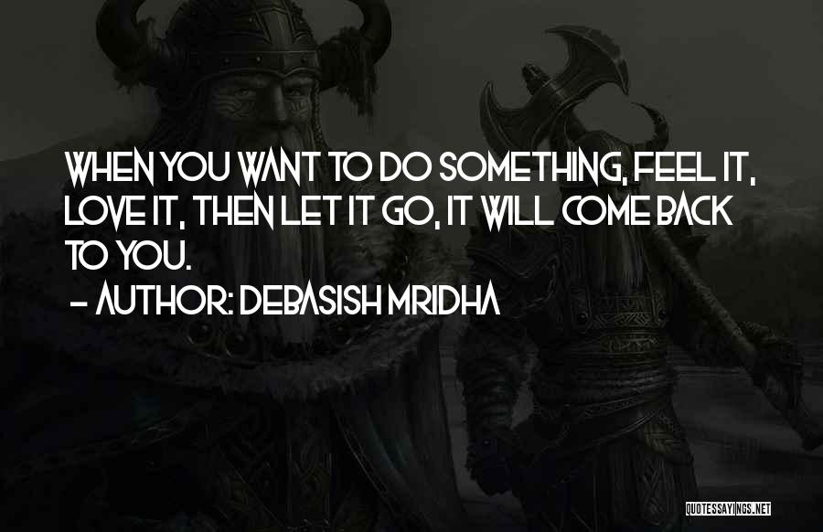 Debasish Mridha Quotes: When You Want To Do Something, Feel It, Love It, Then Let It Go, It Will Come Back To You.