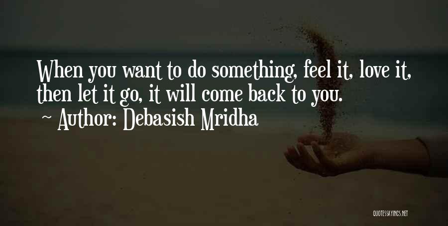 Debasish Mridha Quotes: When You Want To Do Something, Feel It, Love It, Then Let It Go, It Will Come Back To You.