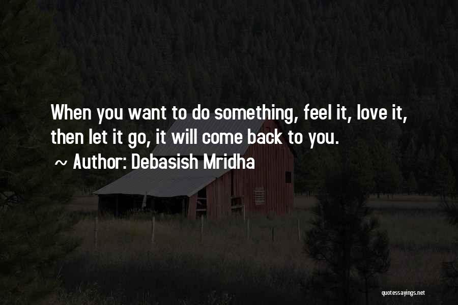 Debasish Mridha Quotes: When You Want To Do Something, Feel It, Love It, Then Let It Go, It Will Come Back To You.