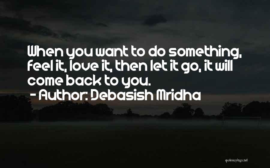 Debasish Mridha Quotes: When You Want To Do Something, Feel It, Love It, Then Let It Go, It Will Come Back To You.