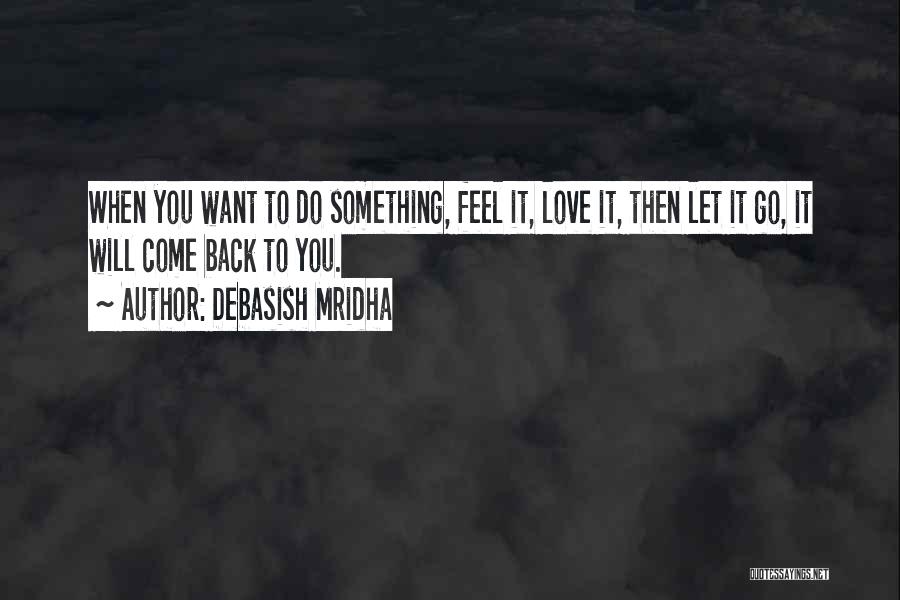Debasish Mridha Quotes: When You Want To Do Something, Feel It, Love It, Then Let It Go, It Will Come Back To You.