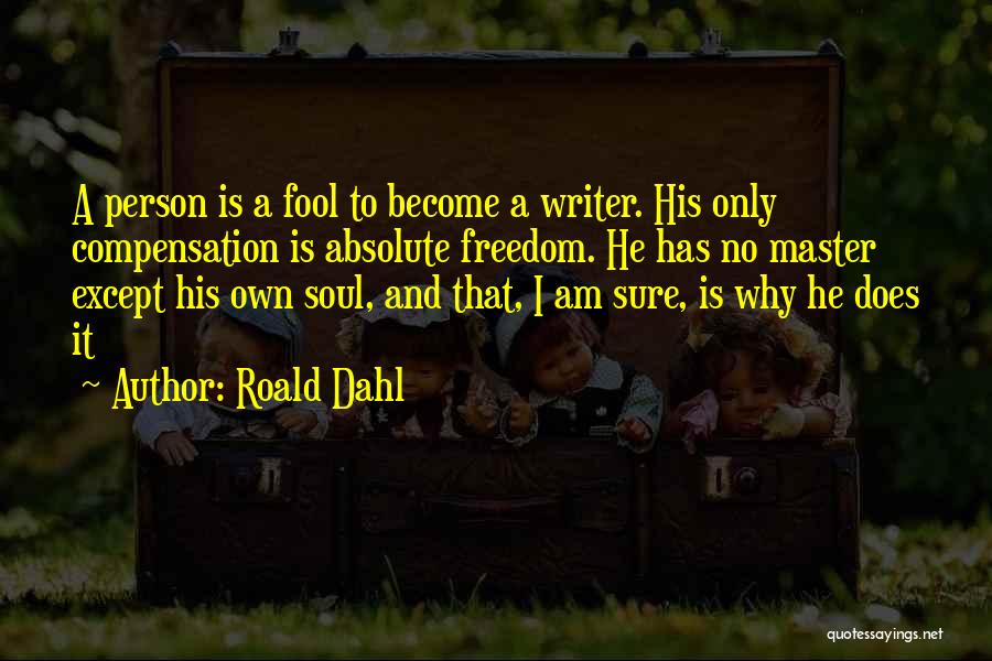 Roald Dahl Quotes: A Person Is A Fool To Become A Writer. His Only Compensation Is Absolute Freedom. He Has No Master Except