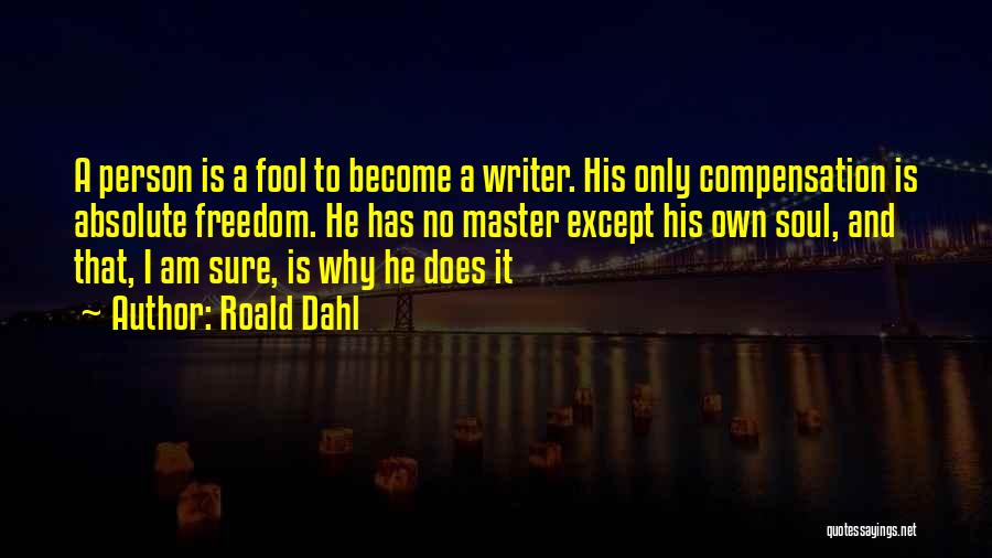 Roald Dahl Quotes: A Person Is A Fool To Become A Writer. His Only Compensation Is Absolute Freedom. He Has No Master Except