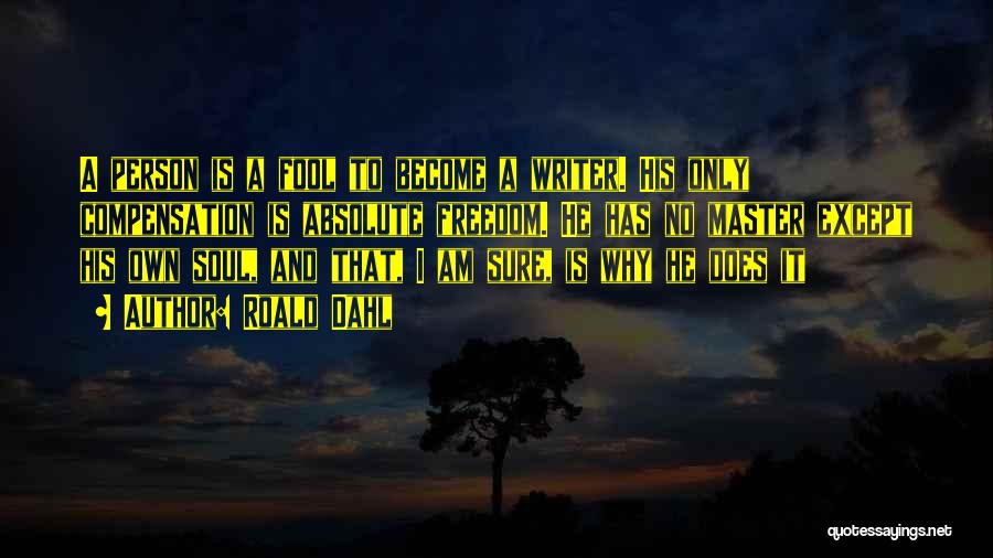 Roald Dahl Quotes: A Person Is A Fool To Become A Writer. His Only Compensation Is Absolute Freedom. He Has No Master Except