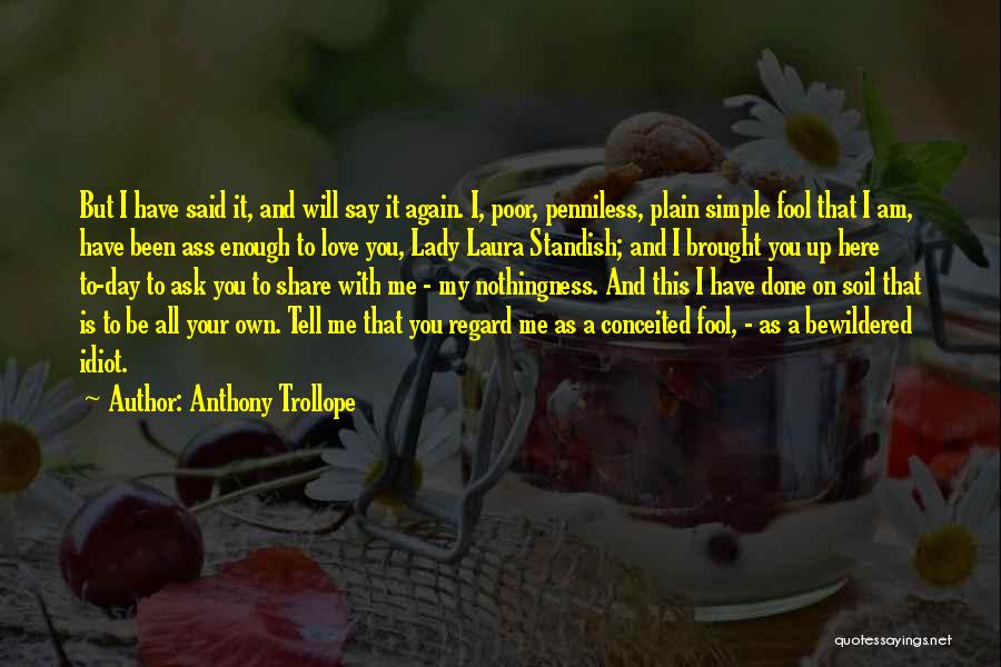 Anthony Trollope Quotes: But I Have Said It, And Will Say It Again. I, Poor, Penniless, Plain Simple Fool That I Am, Have