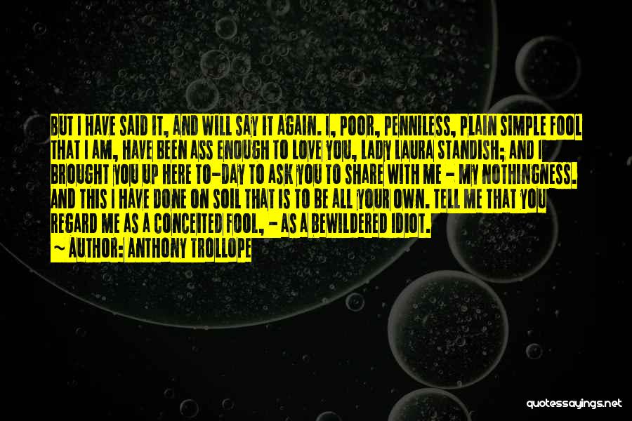 Anthony Trollope Quotes: But I Have Said It, And Will Say It Again. I, Poor, Penniless, Plain Simple Fool That I Am, Have