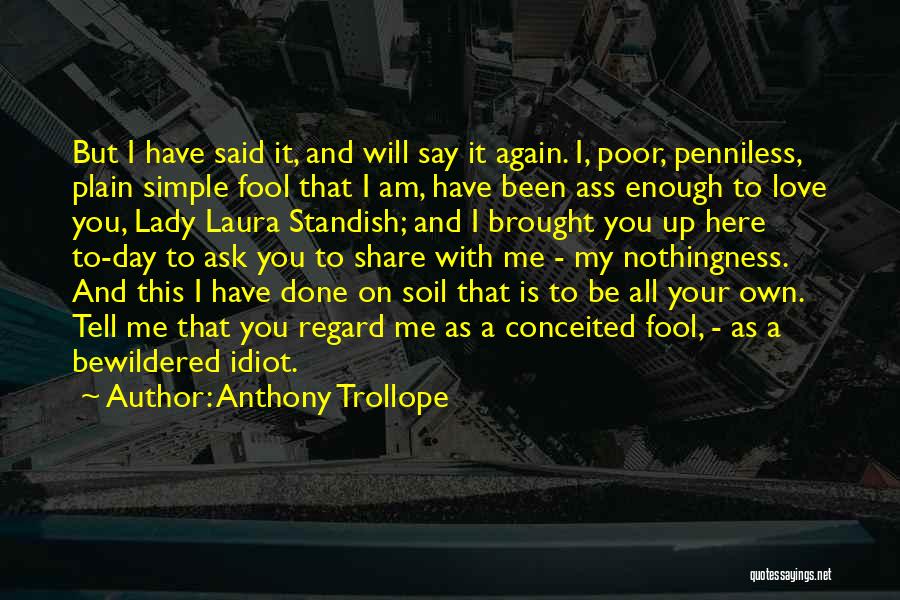 Anthony Trollope Quotes: But I Have Said It, And Will Say It Again. I, Poor, Penniless, Plain Simple Fool That I Am, Have