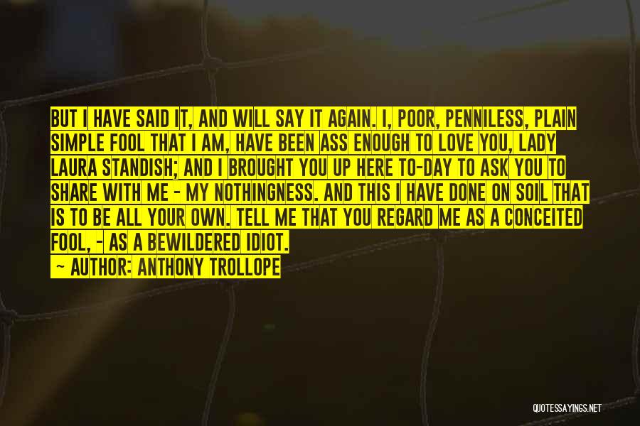 Anthony Trollope Quotes: But I Have Said It, And Will Say It Again. I, Poor, Penniless, Plain Simple Fool That I Am, Have