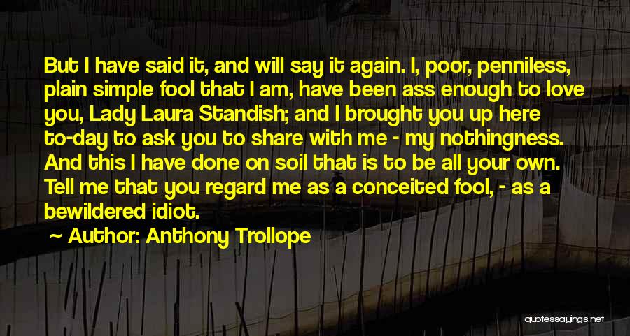 Anthony Trollope Quotes: But I Have Said It, And Will Say It Again. I, Poor, Penniless, Plain Simple Fool That I Am, Have