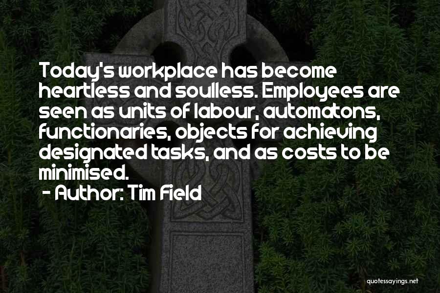 Tim Field Quotes: Today's Workplace Has Become Heartless And Soulless. Employees Are Seen As Units Of Labour, Automatons, Functionaries, Objects For Achieving Designated