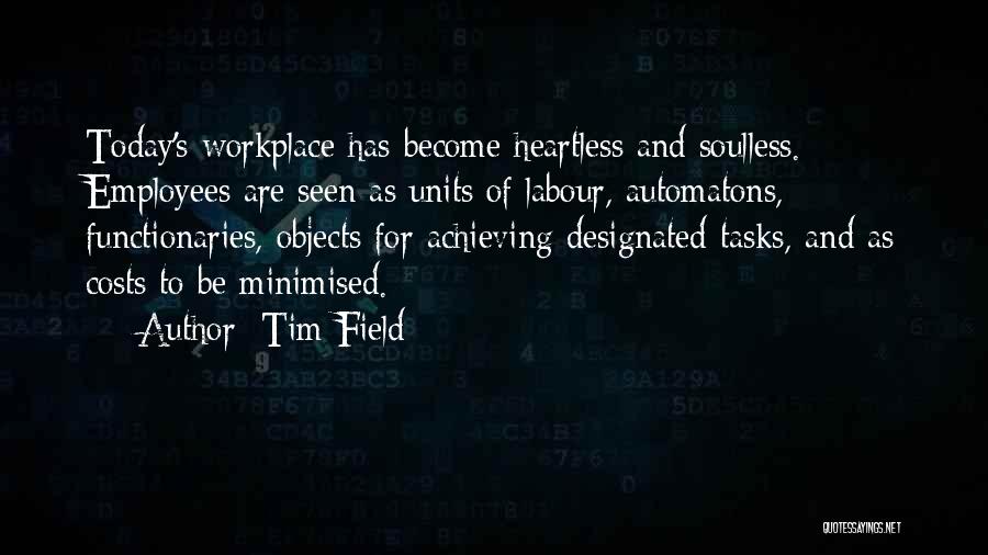 Tim Field Quotes: Today's Workplace Has Become Heartless And Soulless. Employees Are Seen As Units Of Labour, Automatons, Functionaries, Objects For Achieving Designated