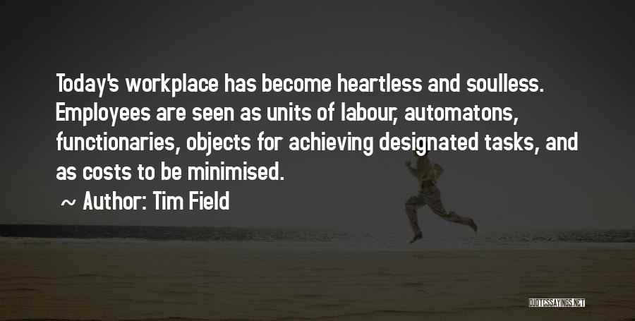 Tim Field Quotes: Today's Workplace Has Become Heartless And Soulless. Employees Are Seen As Units Of Labour, Automatons, Functionaries, Objects For Achieving Designated