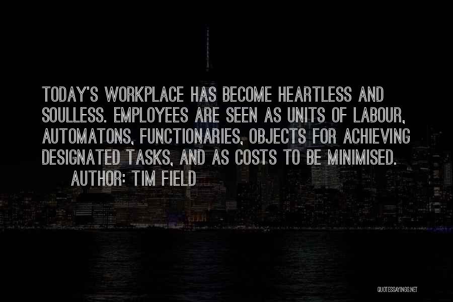 Tim Field Quotes: Today's Workplace Has Become Heartless And Soulless. Employees Are Seen As Units Of Labour, Automatons, Functionaries, Objects For Achieving Designated