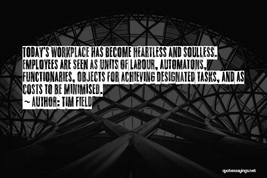 Tim Field Quotes: Today's Workplace Has Become Heartless And Soulless. Employees Are Seen As Units Of Labour, Automatons, Functionaries, Objects For Achieving Designated