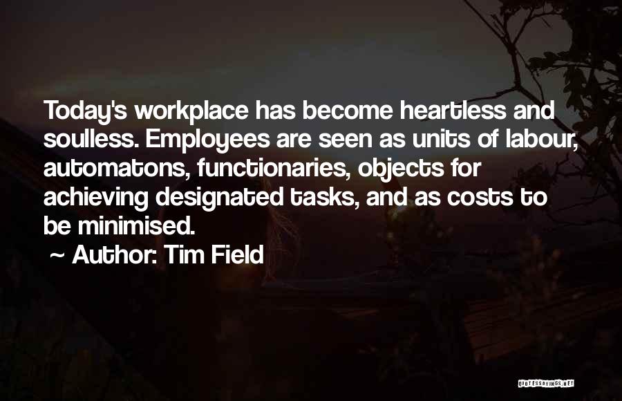 Tim Field Quotes: Today's Workplace Has Become Heartless And Soulless. Employees Are Seen As Units Of Labour, Automatons, Functionaries, Objects For Achieving Designated