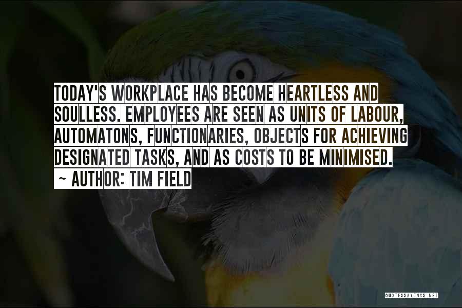Tim Field Quotes: Today's Workplace Has Become Heartless And Soulless. Employees Are Seen As Units Of Labour, Automatons, Functionaries, Objects For Achieving Designated