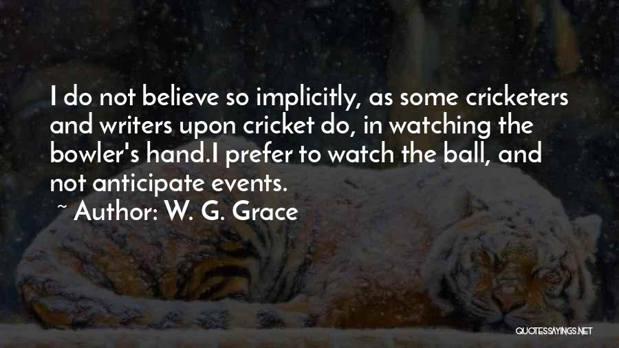 W. G. Grace Quotes: I Do Not Believe So Implicitly, As Some Cricketers And Writers Upon Cricket Do, In Watching The Bowler's Hand.i Prefer