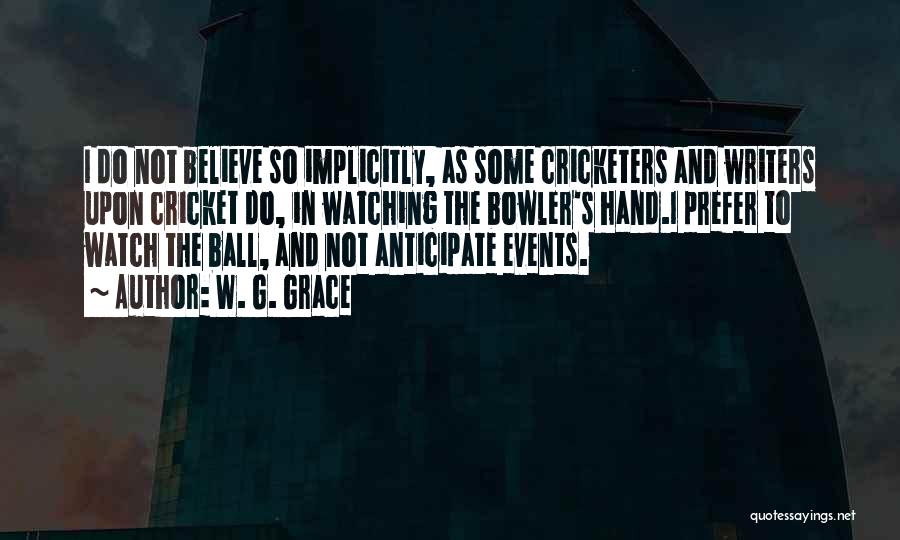 W. G. Grace Quotes: I Do Not Believe So Implicitly, As Some Cricketers And Writers Upon Cricket Do, In Watching The Bowler's Hand.i Prefer