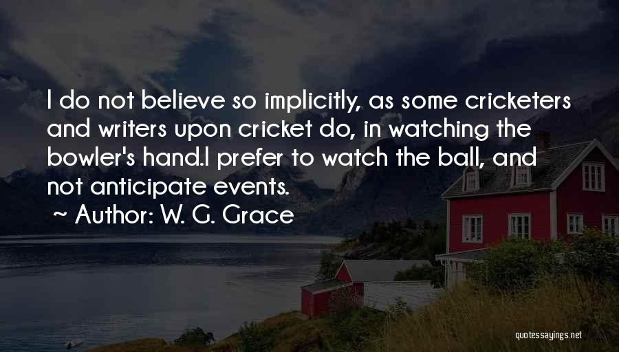 W. G. Grace Quotes: I Do Not Believe So Implicitly, As Some Cricketers And Writers Upon Cricket Do, In Watching The Bowler's Hand.i Prefer