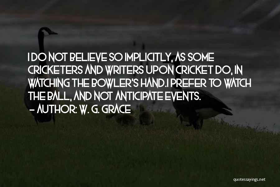 W. G. Grace Quotes: I Do Not Believe So Implicitly, As Some Cricketers And Writers Upon Cricket Do, In Watching The Bowler's Hand.i Prefer