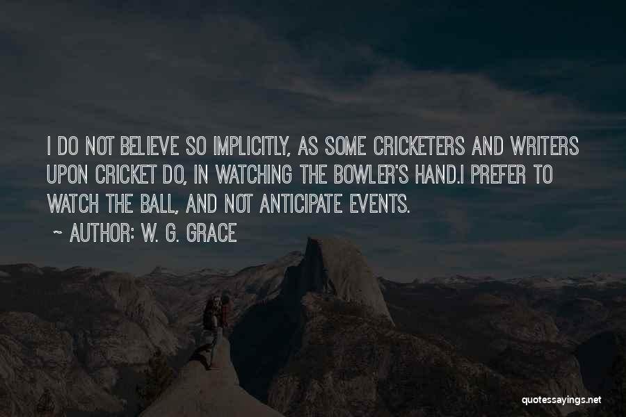 W. G. Grace Quotes: I Do Not Believe So Implicitly, As Some Cricketers And Writers Upon Cricket Do, In Watching The Bowler's Hand.i Prefer