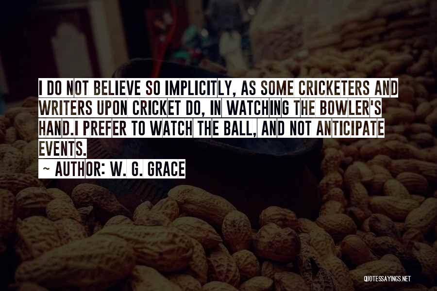 W. G. Grace Quotes: I Do Not Believe So Implicitly, As Some Cricketers And Writers Upon Cricket Do, In Watching The Bowler's Hand.i Prefer