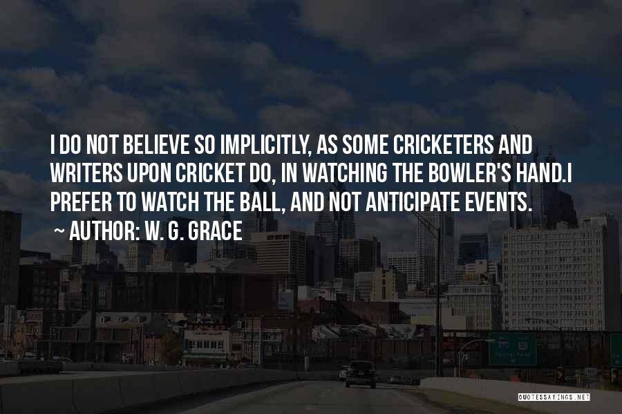 W. G. Grace Quotes: I Do Not Believe So Implicitly, As Some Cricketers And Writers Upon Cricket Do, In Watching The Bowler's Hand.i Prefer