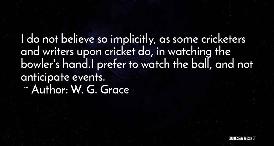 W. G. Grace Quotes: I Do Not Believe So Implicitly, As Some Cricketers And Writers Upon Cricket Do, In Watching The Bowler's Hand.i Prefer