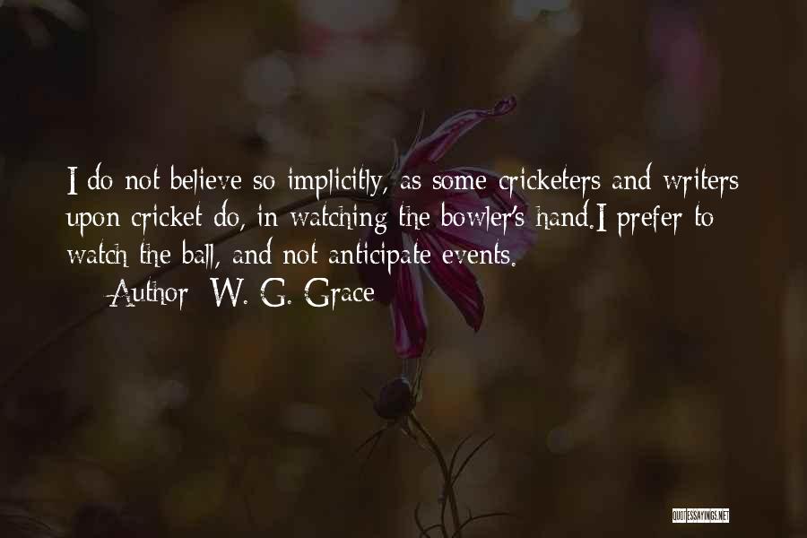 W. G. Grace Quotes: I Do Not Believe So Implicitly, As Some Cricketers And Writers Upon Cricket Do, In Watching The Bowler's Hand.i Prefer