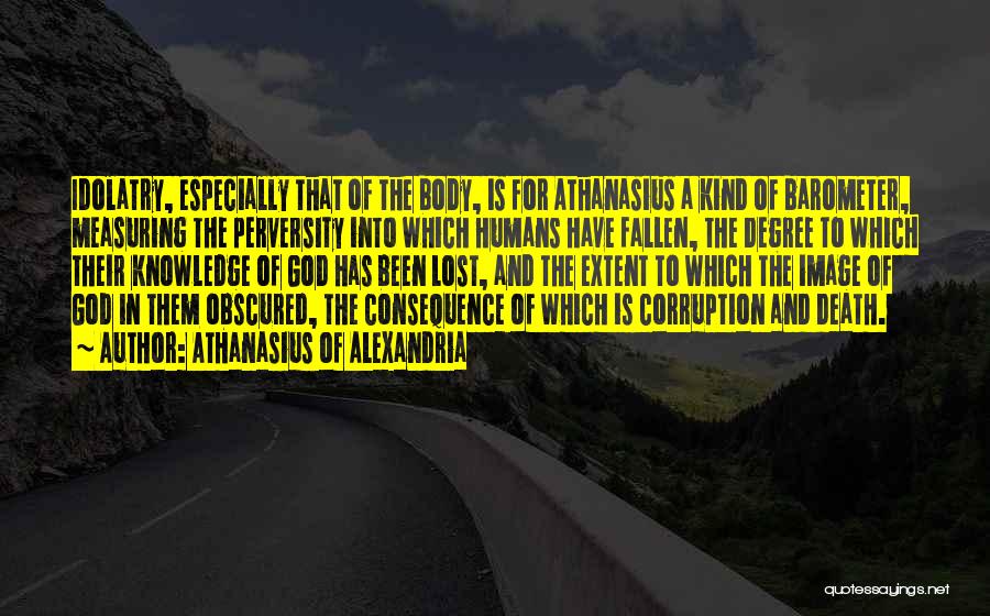 Athanasius Of Alexandria Quotes: Idolatry, Especially That Of The Body, Is For Athanasius A Kind Of Barometer, Measuring The Perversity Into Which Humans Have