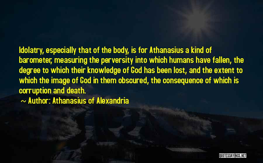 Athanasius Of Alexandria Quotes: Idolatry, Especially That Of The Body, Is For Athanasius A Kind Of Barometer, Measuring The Perversity Into Which Humans Have