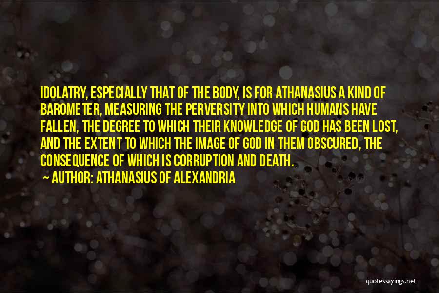 Athanasius Of Alexandria Quotes: Idolatry, Especially That Of The Body, Is For Athanasius A Kind Of Barometer, Measuring The Perversity Into Which Humans Have