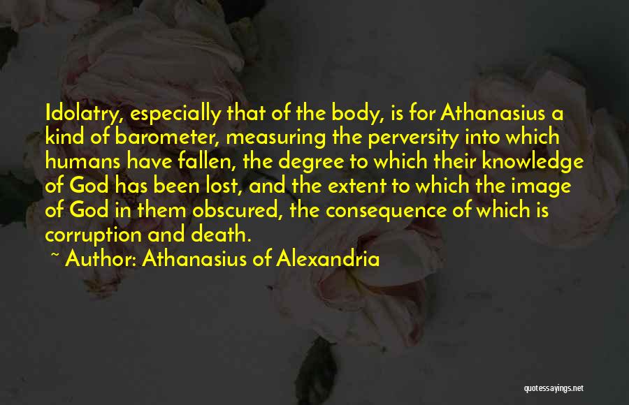 Athanasius Of Alexandria Quotes: Idolatry, Especially That Of The Body, Is For Athanasius A Kind Of Barometer, Measuring The Perversity Into Which Humans Have