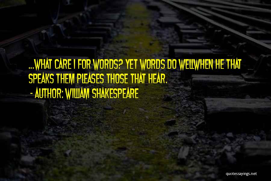 William Shakespeare Quotes: ...what Care I For Words? Yet Words Do Wellwhen He That Speaks Them Pleases Those That Hear.